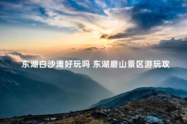 东湖白沙滩好玩吗 东湖磨山景区游玩攻略